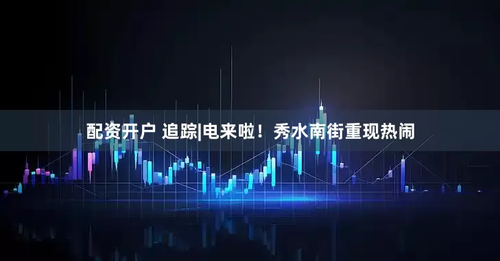 配资开户 追踪|电来啦！秀水南街重现热闹