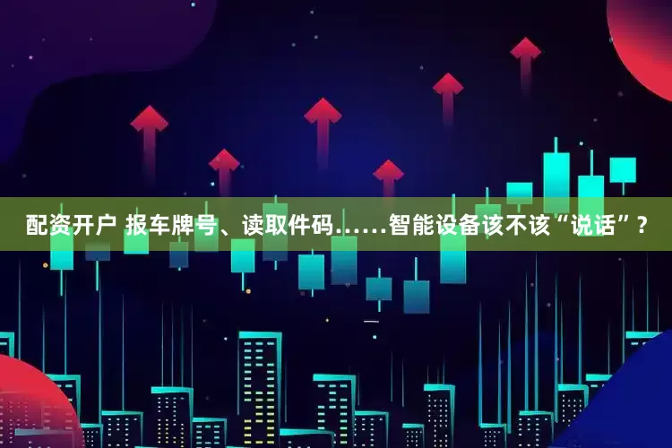 配资开户 报车牌号、读取件码……智能设备该不该“说话”？