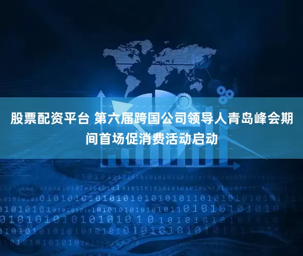股票配资平台 第六届跨国公司领导人青岛峰会期间首场促消费活动启动