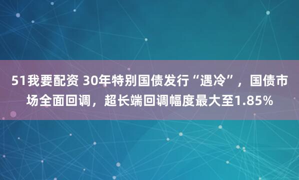 51我要配资 30年特别国债发行“遇冷”，国债市场全面回调，超长端回调幅度最大至1.85%