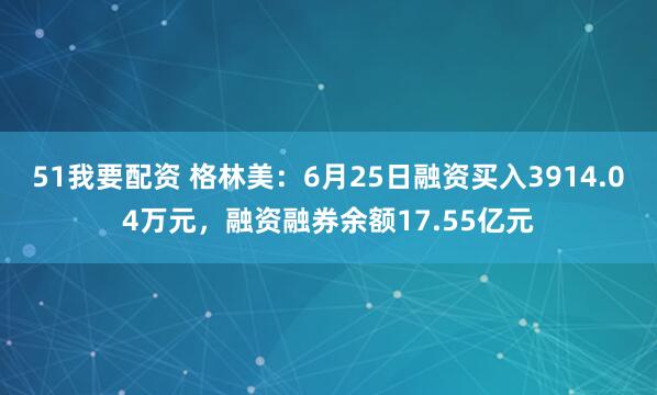51我要配资 格林美：6月25日融资买入3914.04万元，融资融券余额17.55亿元