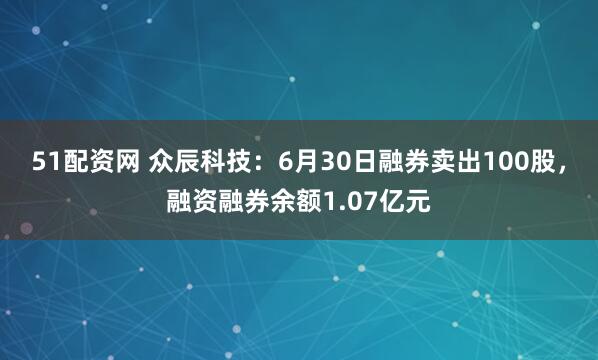 51配资网 众辰科技：6月30日融券卖出100股，融资融券余额1.07亿元