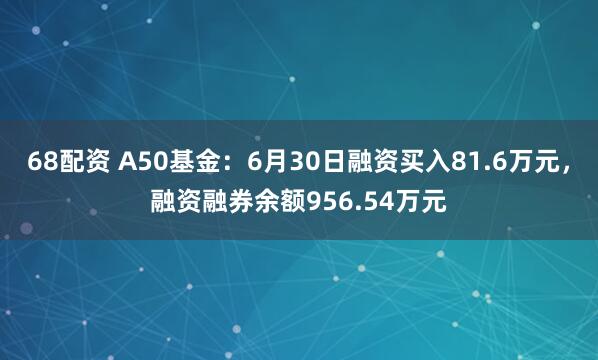 68配资 A50基金：6月30日融资买入81.6万元，融资融券余额956.54万元