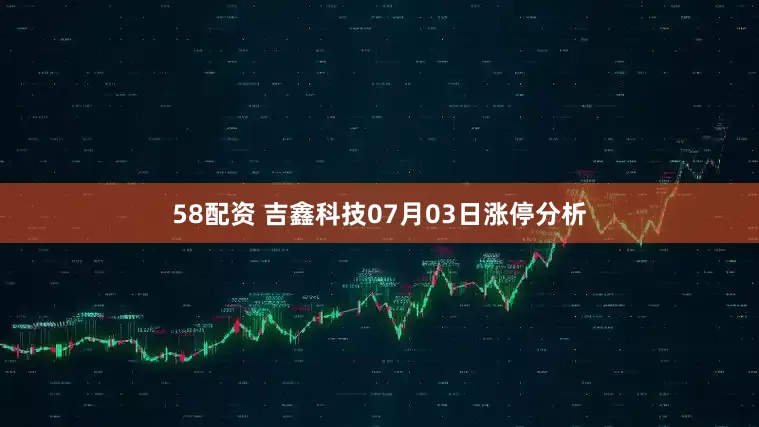 58配资 吉鑫科技07月03日涨停分析