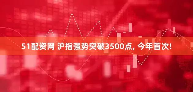 51配资网 沪指强势突破3500点, 今年首次!