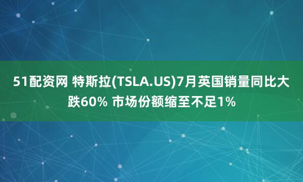 51配资网 特斯拉(TSLA.US)7月英国销量同比大跌60% 市场份额缩至不足1%