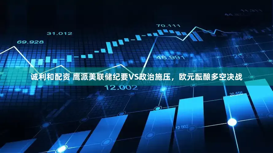 诚利和配资 鹰派美联储纪要VS政治施压，欧元酝酿多空决战