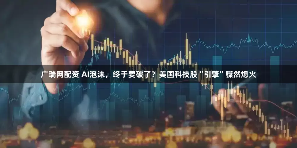广瑞网配资 AI泡沫，终于要破了？美国科技股“引擎”骤然熄火