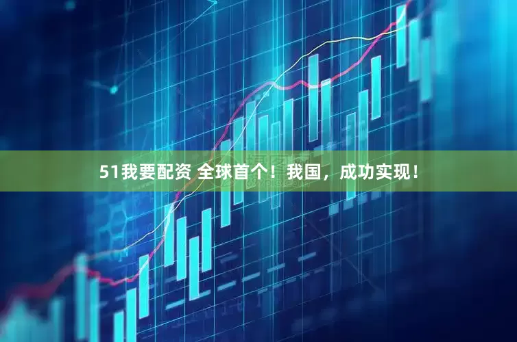 51我要配资 全球首个！我国，成功实现！