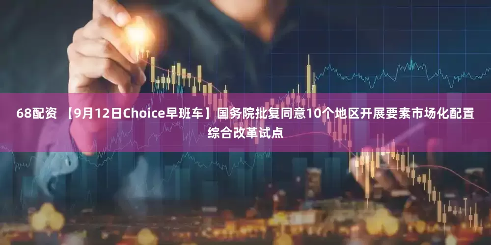 68配资 【9月12日Choice早班车】国务院批复同意10个地区开展要素市场化配置综合改革试点