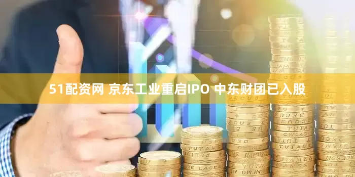 51配资网 京东工业重启IPO 中东财团已入股