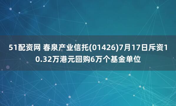51配资网 春泉产业信托(01426)7月17日斥资10.32万港元回购6万个基金单位